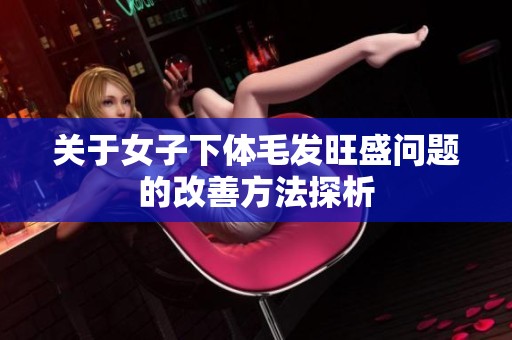 关于女子下体毛发旺盛问题的改善方法探析