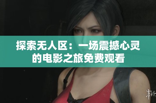 探索无人区：一场震撼心灵的电影之旅免费观看