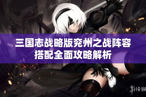 三国志战略版兖州之战阵容搭配全面攻略解析