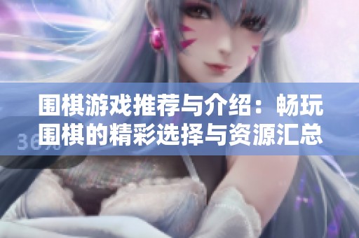 围棋游戏推荐与介绍：畅玩围棋的精彩选择与资源汇总