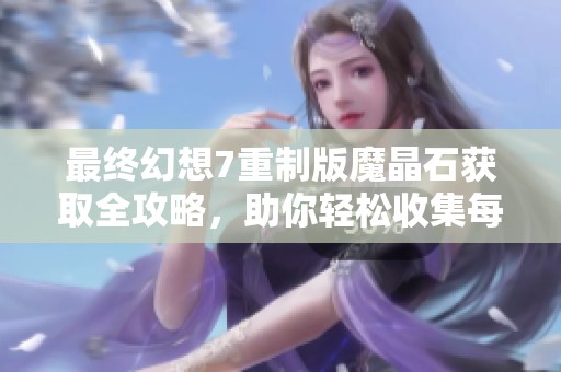 最终幻想7重制版魔晶石获取全攻略，助你轻松收集每一块！