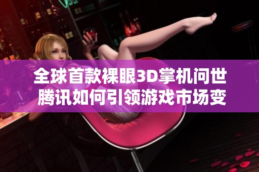 全球首款裸眼3D掌机问世 腾讯如何引领游戏市场变革