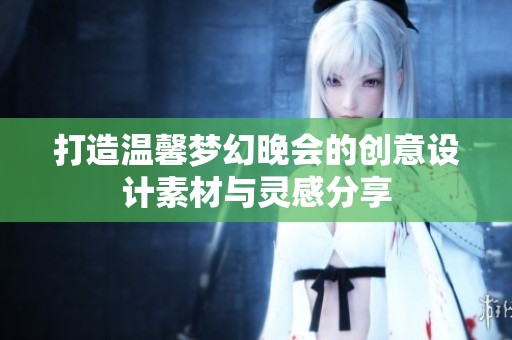 打造温馨梦幻晚会的创意设计素材与灵感分享