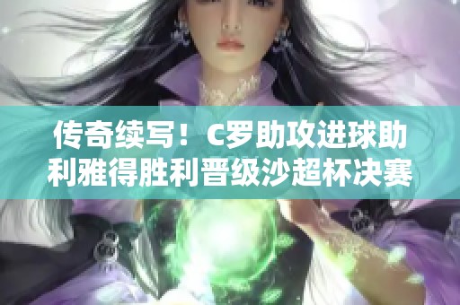 传奇续写！C罗助攻进球助利雅得胜利晋级沙超杯决赛