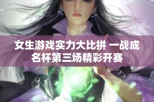 女生游戏实力大比拼 一战成名杯第三场精彩开赛