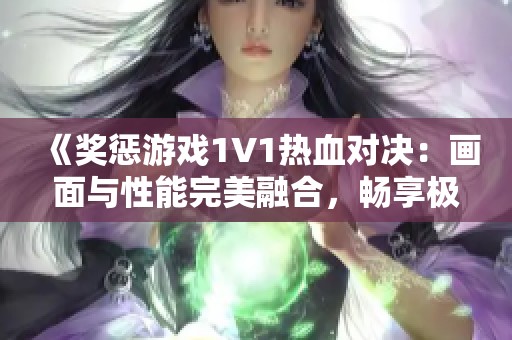《奖惩游戏1V1热血对决：画面与性能完美融合，畅享极致体验》