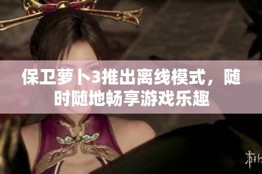 保卫萝卜3推出离线模式，随时随地畅享游戏乐趣