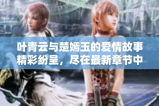 叶青云与楚嫣玉的爱情故事精彩纷呈，尽在最新章节中全面揭晓