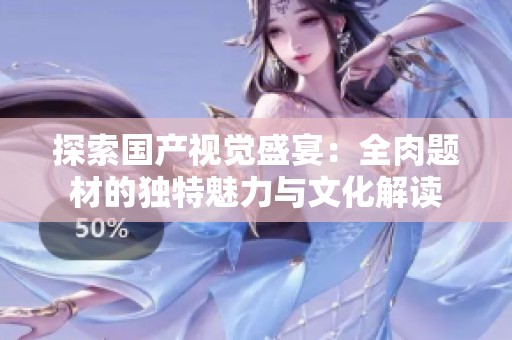 探索国产视觉盛宴：全肉题材的独特魅力与文化解读
