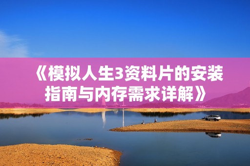 《模拟人生3资料片的安装指南与内存需求详解》