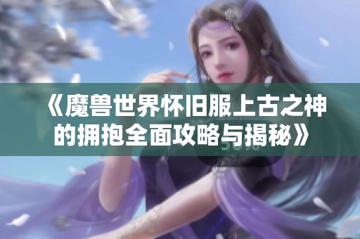 《魔兽世界怀旧服上古之神的拥抱全面攻略与揭秘》