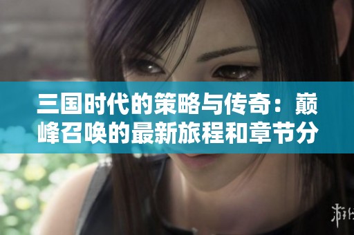 三国时代的策略与传奇：巅峰召唤的最新旅程和章节分析