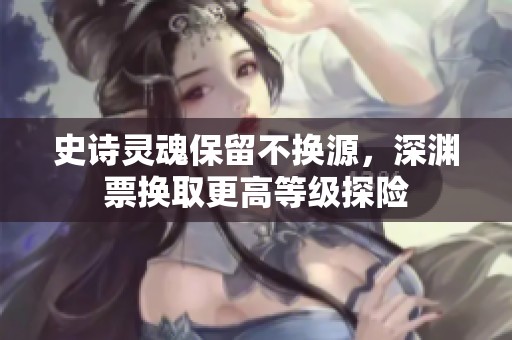 史诗灵魂保留不换源，深渊票换取更高等级探险