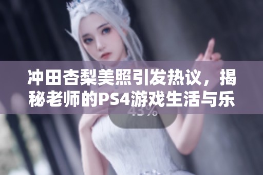 冲田杏梨美照引发热议，揭秘老师的PS4游戏生活与乐趣