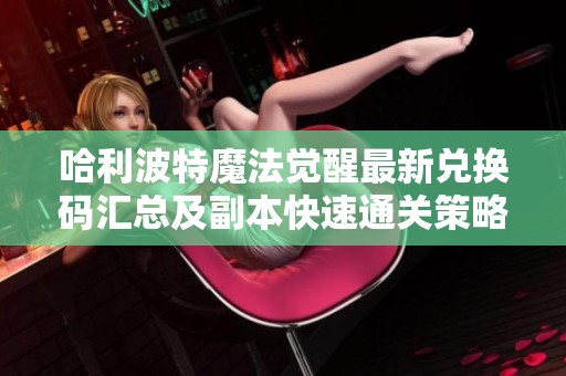 哈利波特魔法觉醒最新兑换码汇总及副本快速通关策略分析