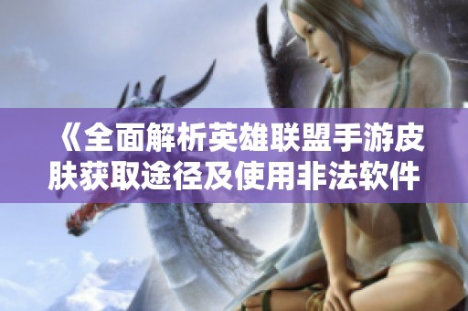 《全面解析英雄联盟手游皮肤获取途径及使用非法软件的风险》