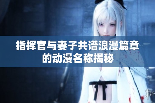 指挥官与妻子共谱浪漫篇章的动漫名称揭秘