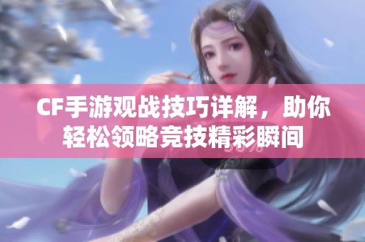 CF手游观战技巧详解，助你轻松领略竞技精彩瞬间