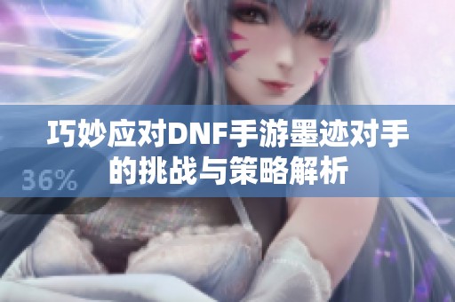 巧妙应对DNF手游墨迹对手的挑战与策略解析