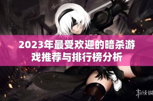 2023年最受欢迎的暗杀游戏推荐与排行榜分析