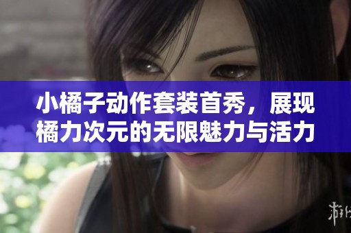 小橘子动作套装首秀，展现橘力次元的无限魅力与活力