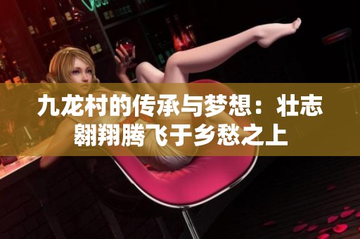 九龙村的传承与梦想：壮志翱翔腾飞于乡愁之上