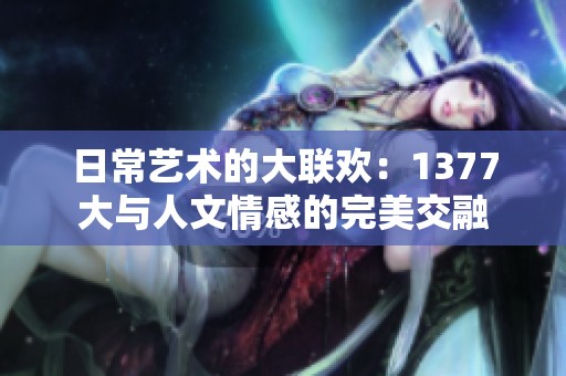 日常艺术的大联欢：1377大与人文情感的完美交融