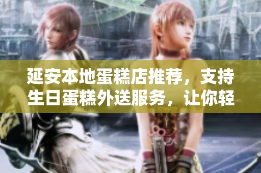 延安本地蛋糕店推荐，支持生日蛋糕外送服务，让你轻松预定美味蛋糕