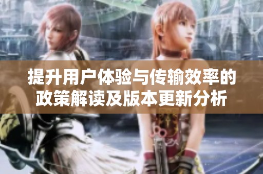 提升用户体验与传输效率的政策解读及版本更新分析