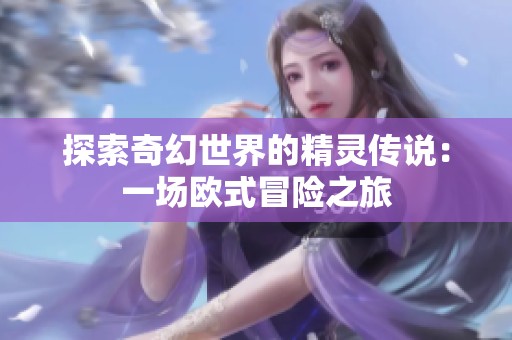 探索奇幻世界的精灵传说：一场欧式冒险之旅