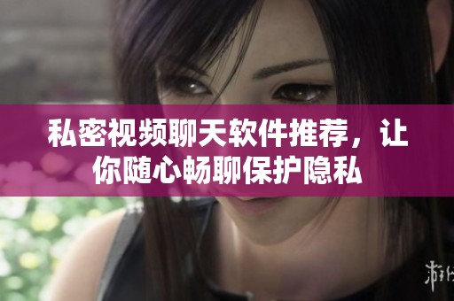 私密视频聊天软件推荐，让你随心畅聊保护隐私