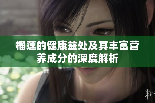 榴莲的健康益处及其丰富营养成分的深度解析