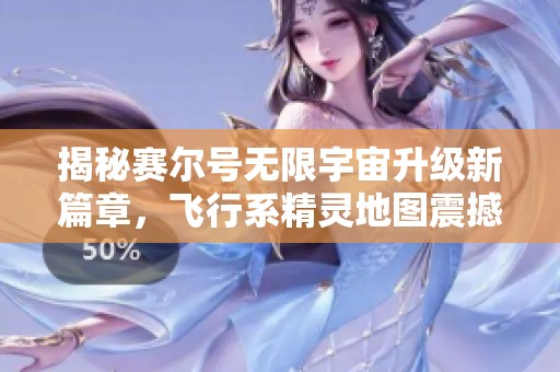 揭秘赛尔号无限宇宙升级新篇章，飞行系精灵地图震撼来袭