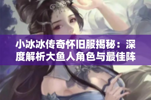 小冰冰传奇怀旧服揭秘：深度解析大鱼人角色与最佳阵容搭配