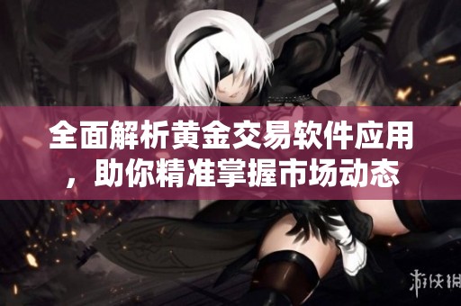 全面解析黄金交易软件应用，助你精准掌握市场动态