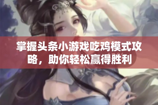 掌握头条小游戏吃鸡模式攻略，助你轻松赢得胜利