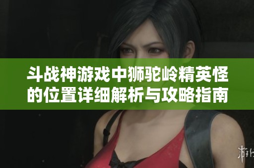 斗战神游戏中狮驼岭精英怪的位置详细解析与攻略指南