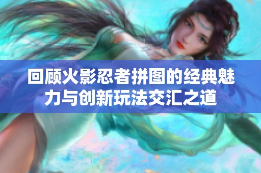 回顾火影忍者拼图的经典魅力与创新玩法交汇之道