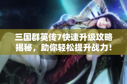 三国群英传7快速升级攻略揭秘，助你轻松提升战力！