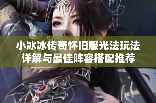 小冰冰传奇怀旧服光法玩法详解与最佳阵容搭配推荐