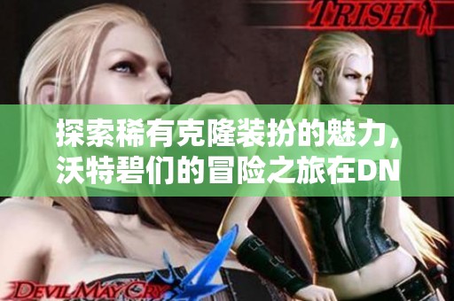 探索稀有克隆装扮的魅力，沃特碧们的冒险之旅在DNF中展开