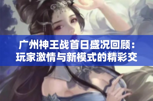 广州神王战首日盛况回顾：玩家激情与新模式的精彩交融