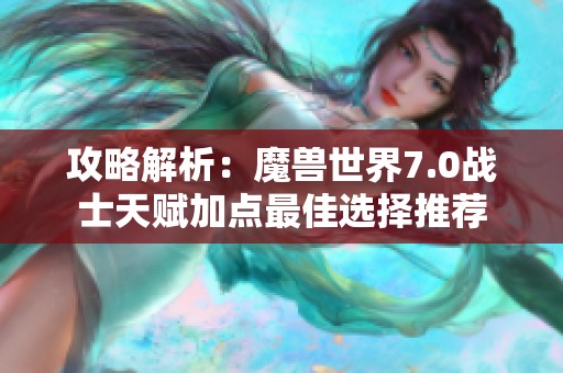 攻略解析：魔兽世界7.0战士天赋加点最佳选择推荐