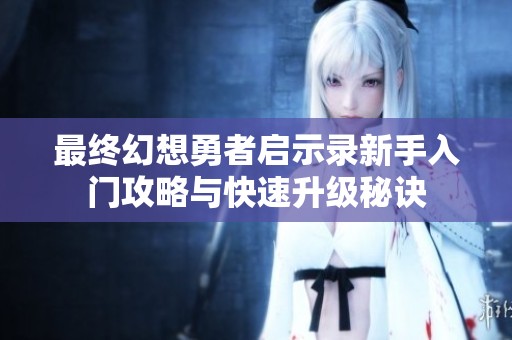最终幻想勇者启示录新手入门攻略与快速升级秘诀
