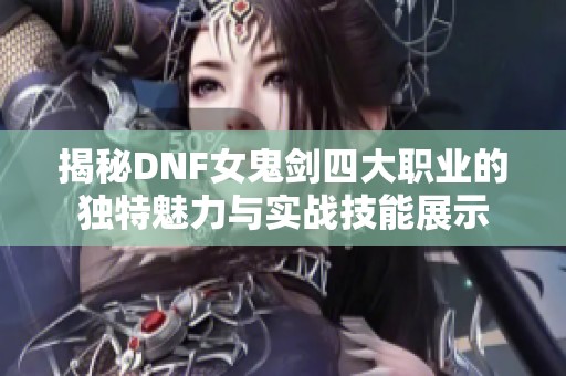 揭秘DNF女鬼剑四大职业的独特魅力与实战技能展示