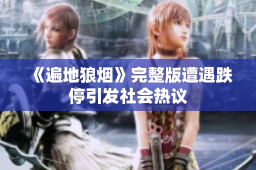 《遍地狼烟》完整版遭遇跌停引发社会热议