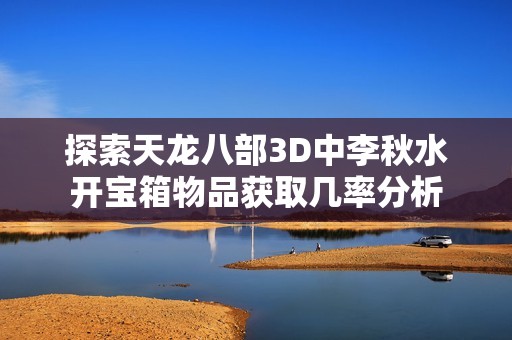 探索天龙八部3D中李秋水开宝箱物品获取几率分析