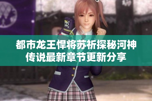 都市龙王悍将苏祈探秘河神传说最新章节更新分享