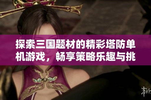 探索三国题材的精彩塔防单机游戏，畅享策略乐趣与挑战
