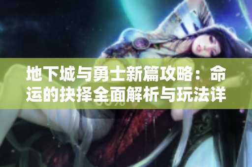 地下城与勇士新篇攻略：命运的抉择全面解析与玩法详解